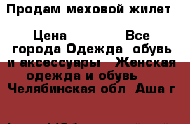 Продам меховой жилет › Цена ­ 14 500 - Все города Одежда, обувь и аксессуары » Женская одежда и обувь   . Челябинская обл.,Аша г.